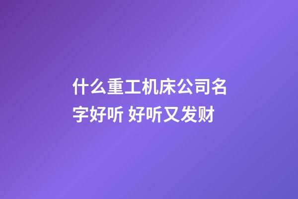什么重工机床公司名字好听 好听又发财-第1张-公司起名-玄机派